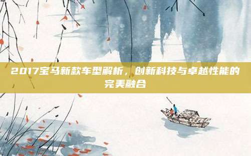 2017宝马新款车型解析，创新科技与卓越性能的完美融合