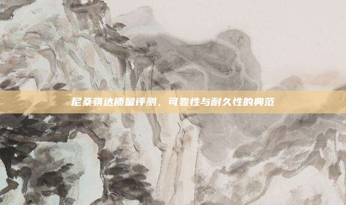 尼桑骐达质量评测，可靠性与耐久性的典范