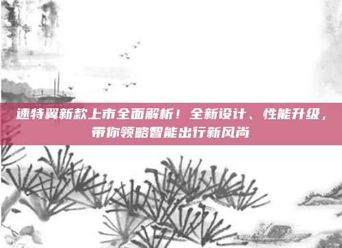 速特翼新款上市全面解析！全新设计、性能升级，带你领略智能出行新风尚