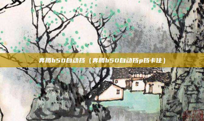 奔腾b50自动挡(奔腾b50自动挡p挡卡住)