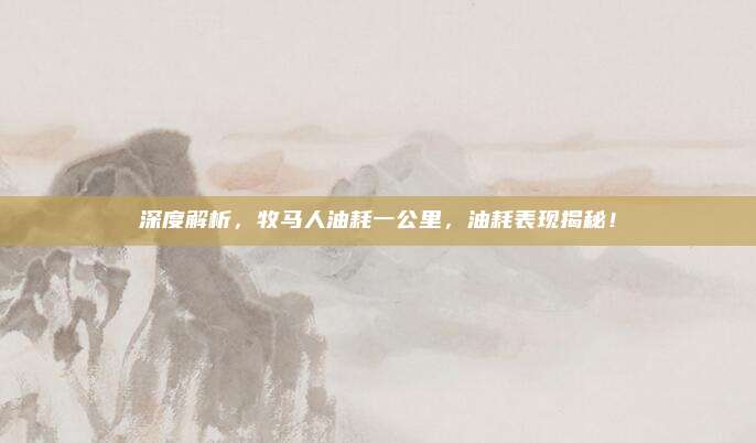 深度解析，牧马人油耗一公里，油耗表现揭秘！