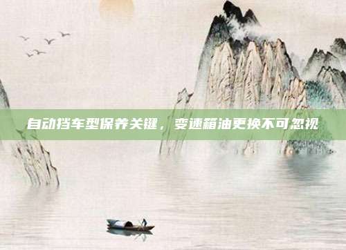 自动挡车型保养关键，变速箱油更换不可忽视