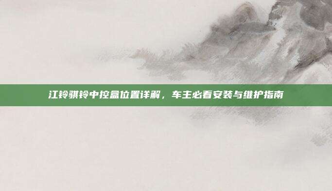 江铃骐铃中控盒位置详解，车主必看安装与维护指南