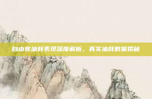 自由客油耗表现深度解析，真实油耗数据揭秘
