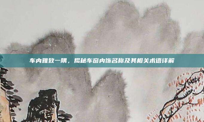 车内雅致一隅，揭秘车窗内饰名称及其相关术语详解