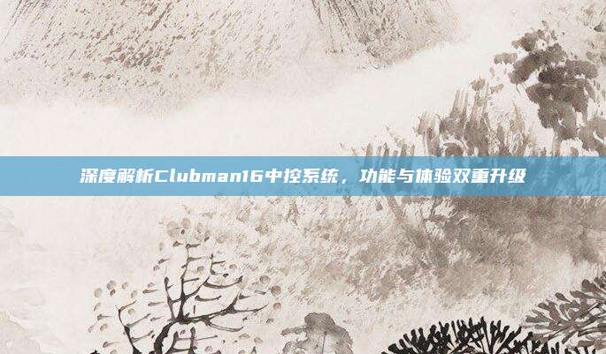 深度解析Clubman16中控系统，功能与体验双重升级