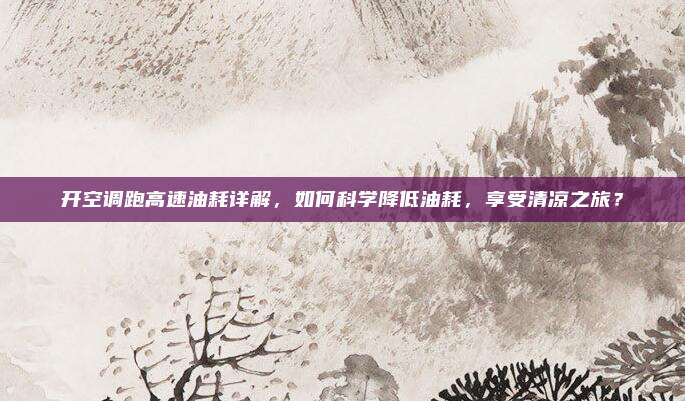 开空调跑高速油耗详解，如何科学降低油耗，享受清凉之旅？