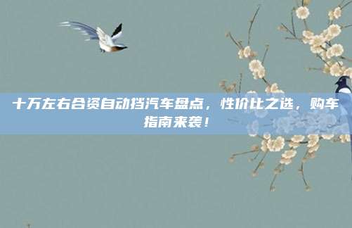 十万左右合资自动挡汽车盘点,性价比之选,购车指南来袭!