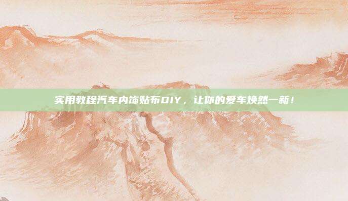 实用教程汽车内饰贴布DIY，让你的爱车焕然一新！