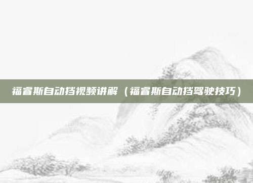 福睿斯自动挡视频讲解(福睿斯自动挡驾驶技巧)