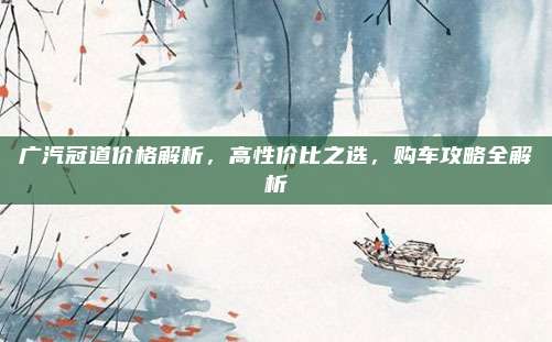 广汽冠道价格解析，高性价比之选，购车攻略全解析