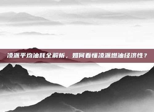 凌派平均油耗全解析，如何看懂凌派燃油经济性？