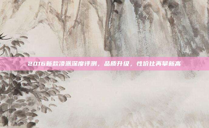 2016新款凌派深度评测，品质升级，性价比再攀新高