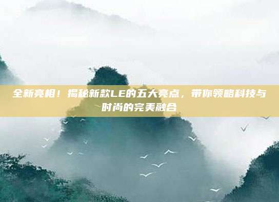 全新亮相！揭秘新款LE的五大亮点，带你领略科技与时尚的完美融合