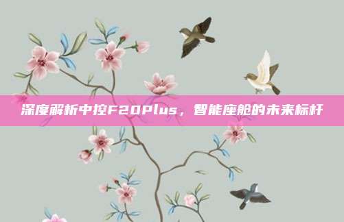 深度解析中控F20Plus，智能座舱的未来标杆