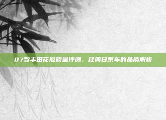 07款丰田花冠质量评测，经典日系车的品质解析