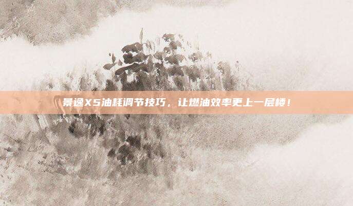 景逸X5油耗调节技巧，让燃油效率更上一层楼！