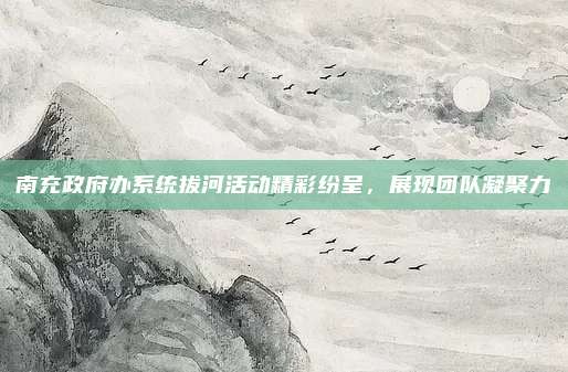 南充政府办系统拔河活动精彩纷呈，展现团队凝聚力