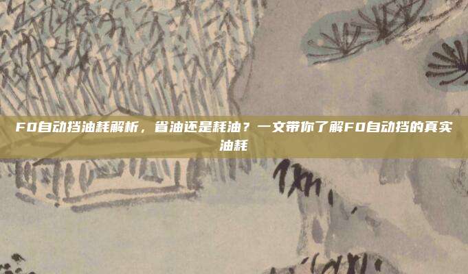 F0自动挡油耗解析，省油还是耗油？一文带你了解F0自动挡的真实油耗