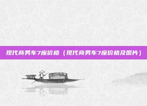 现代商务车7座价格（现代商务车7座价格及图片）