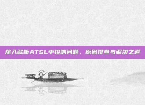 深入解析ATSL中控响问题，原因排查与解决之道