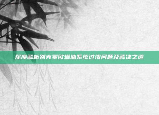 深度解析别克赛欧燃油系统过浓问题及解决之道