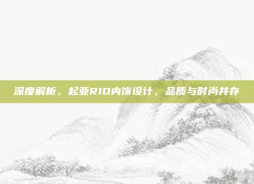 深度解析，起亚RIO内饰设计，品质与时尚并存