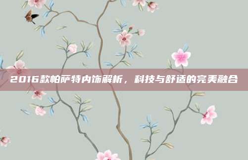 2016款帕萨特内饰解析,科技与舒适的完美融合