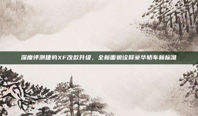 深度评测捷豹XF改款升级，全新面貌诠释豪华轿车新标准