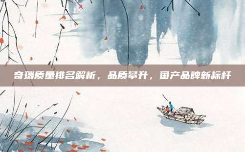 奇瑞质量排名解析，品质攀升，国产品牌新标杆