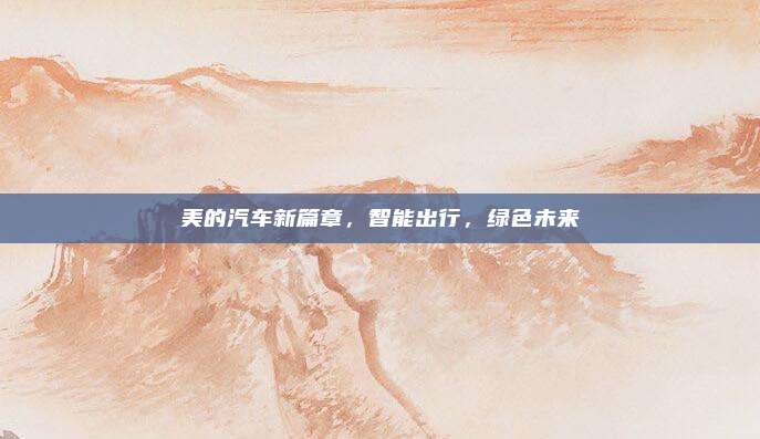 美的汽车新篇章，智能出行，绿色未来