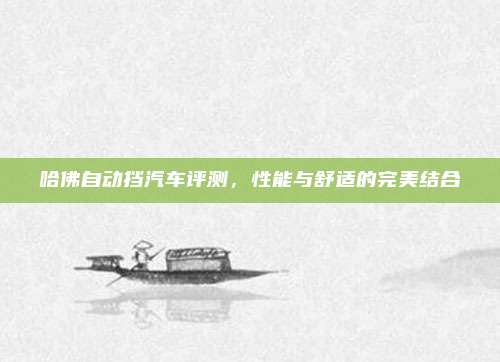 哈佛自动挡汽车评测，性能与舒适的完美结合