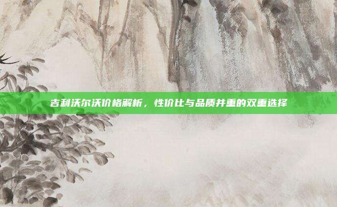 吉利沃尔沃价格解析，性价比与品质并重的双重选择