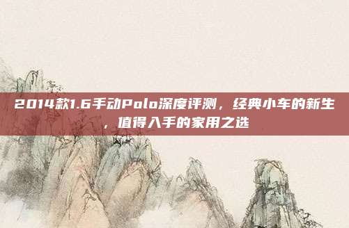 2014款1.6手动Polo深度评测，经典小车的新生，值得入手的家用之选