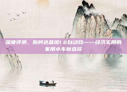 深度评测，斯柯达晶锐1.6自动挡——经济实用的家用小车新选择