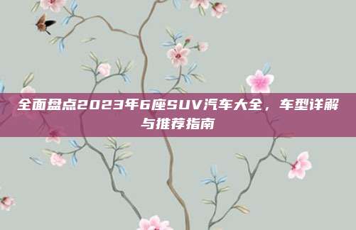 全面盘点2023年6座SUV汽车大全，车型详解与推荐指南