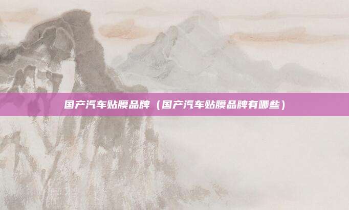 国产汽车贴膜品牌（国产汽车贴膜品牌有哪些）