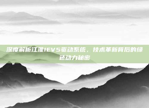 深度解析江淮IEV5驱动系统，技术革新背后的绿色动力秘密