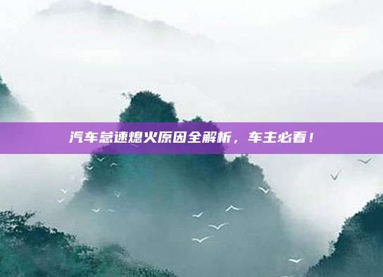 汽车怠速熄火原因全解析，车主必看！