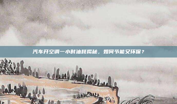 汽车开空调一小时油耗揭秘，如何节能又环保？