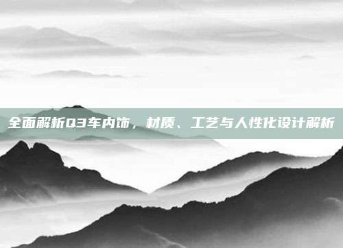全面解析Q3车内饰,材质、工艺与人性化设计解析