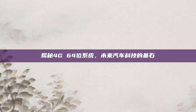揭秘4G 64位系统，未来汽车科技的基石