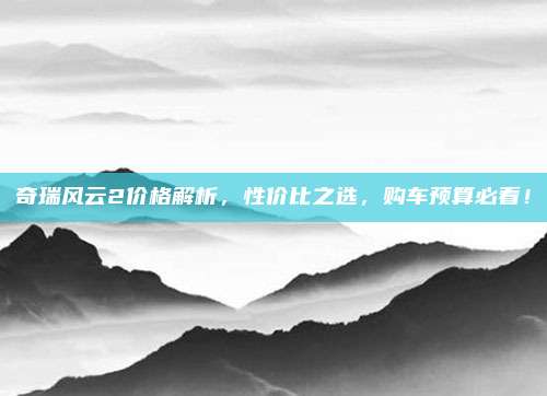 奇瑞风云2价格解析，性价比之选，购车预算必看！