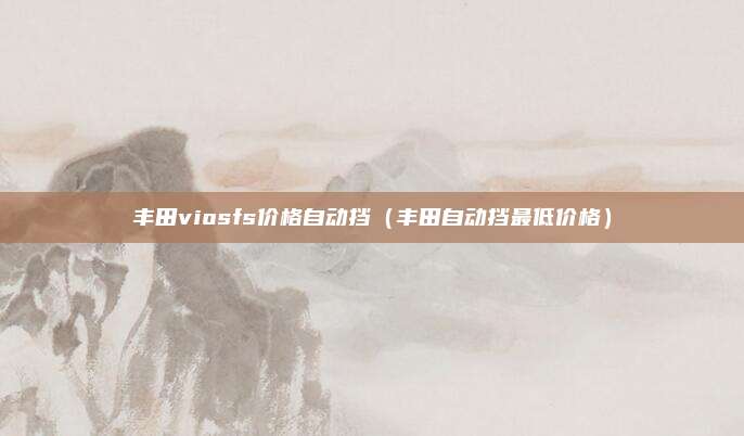 丰田viosfs价格自动挡（丰田自动挡最低价格）