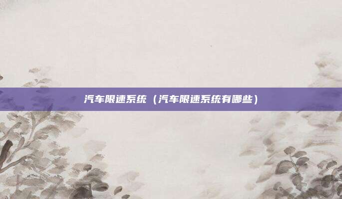 汽车限速系统（汽车限速系统有哪些）