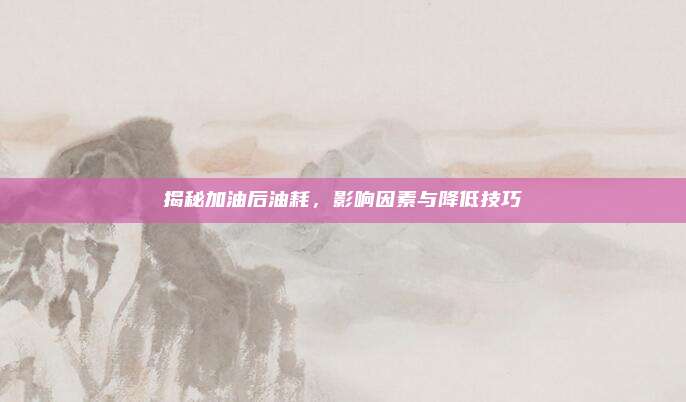 揭秘加油后油耗，影响因素与降低技巧