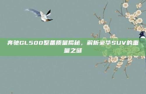 奔驰GL500整备质量揭秘，解析豪华SUV的重量之谜