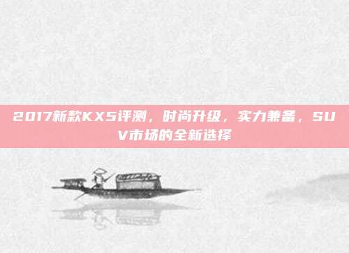 2017新款KX5评测，时尚升级，实力兼备，SUV市场的全新选择