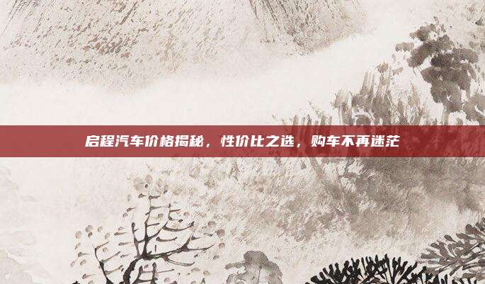 启程汽车价格揭秘，性价比之选，购车不再迷茫