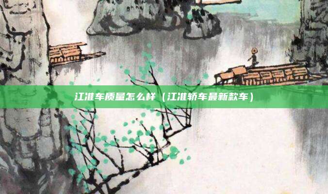 江准车质量怎么样（江准轿车最新款车）